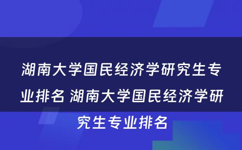 湖南大学国民经济学研究生专业排名 湖南大学国民经济学研究生专业排名