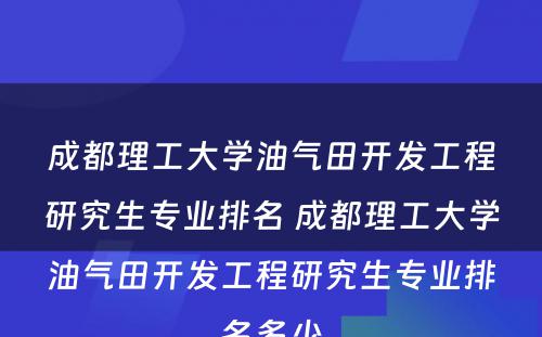 成都理工大学油气田开发工程研究生专业排名 成都理工大学油气田开发工程研究生专业排名多少