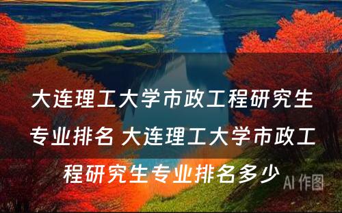 大连理工大学市政工程研究生专业排名 大连理工大学市政工程研究生专业排名多少