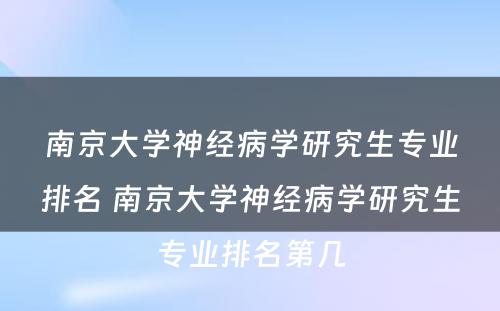 南京大学神经病学研究生专业排名 南京大学神经病学研究生专业排名第几