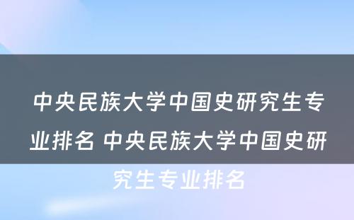 中央民族大学中国史研究生专业排名 中央民族大学中国史研究生专业排名