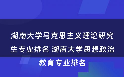 湖南大学马克思主义理论研究生专业排名 湖南大学思想政治教育专业排名