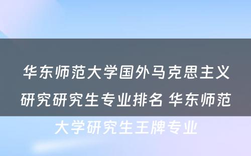 华东师范大学国外马克思主义研究研究生专业排名 华东师范大学研究生王牌专业