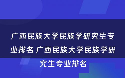 广西民族大学民族学研究生专业排名 广西民族大学民族学研究生专业排名