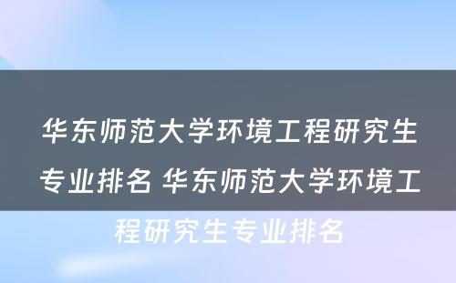 华东师范大学环境工程研究生专业排名 华东师范大学环境工程研究生专业排名