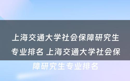 上海交通大学社会保障研究生专业排名 上海交通大学社会保障研究生专业排名