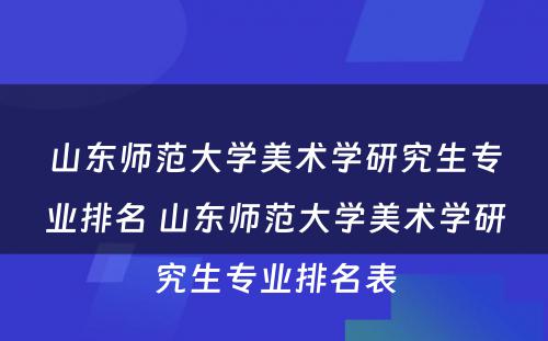 山东师范大学美术学研究生专业排名 山东师范大学美术学研究生专业排名表