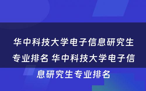 华中科技大学电子信息研究生专业排名 华中科技大学电子信息研究生专业排名