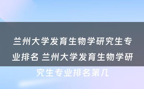 兰州大学发育生物学研究生专业排名 兰州大学发育生物学研究生专业排名第几