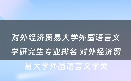 对外经济贸易大学外国语言文学研究生专业排名 对外经济贸易大学外国语言文学类