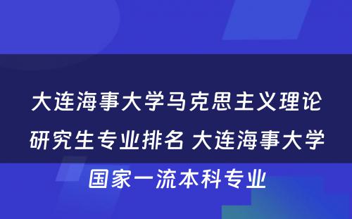 大连海事大学马克思主义理论研究生专业排名 大连海事大学国家一流本科专业