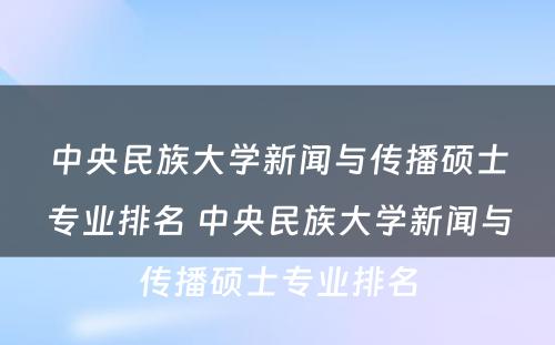 中央民族大学新闻与传播硕士专业排名 中央民族大学新闻与传播硕士专业排名