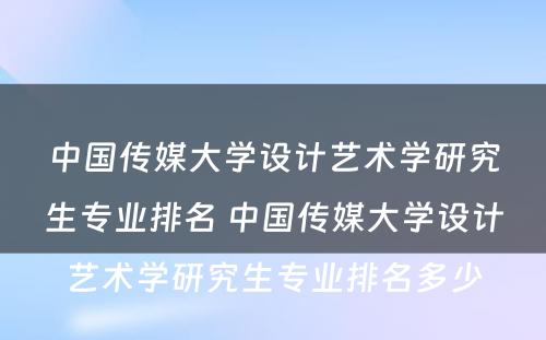 中国传媒大学设计艺术学研究生专业排名 中国传媒大学设计艺术学研究生专业排名多少