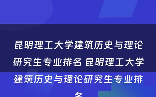 昆明理工大学建筑历史与理论研究生专业排名 昆明理工大学建筑历史与理论研究生专业排名