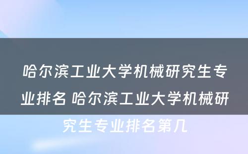 哈尔滨工业大学机械研究生专业排名 哈尔滨工业大学机械研究生专业排名第几