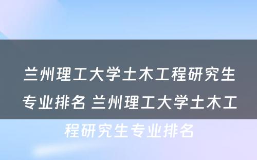 兰州理工大学土木工程研究生专业排名 兰州理工大学土木工程研究生专业排名