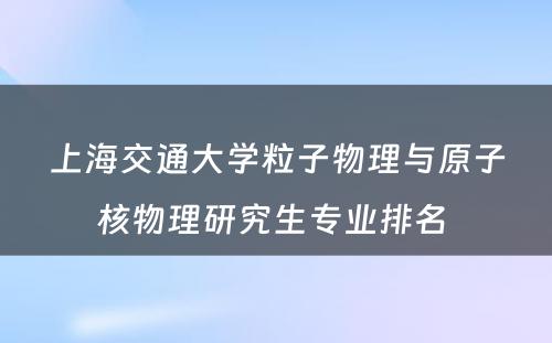 上海交通大学粒子物理与原子核物理研究生专业排名 