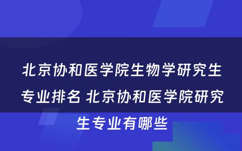 北京协和医学院生物学研究生专业排名 北京协和医学院研究生专业有哪些