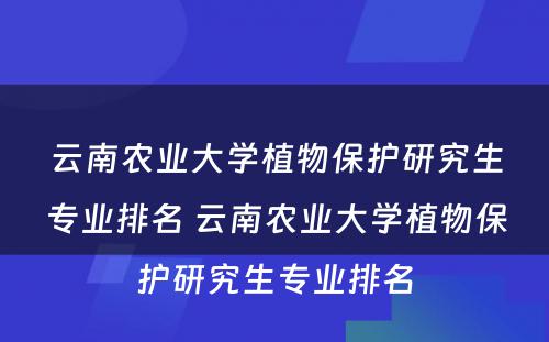 云南农业大学植物保护研究生专业排名 云南农业大学植物保护研究生专业排名