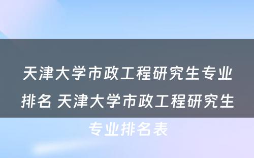 天津大学市政工程研究生专业排名 天津大学市政工程研究生专业排名表