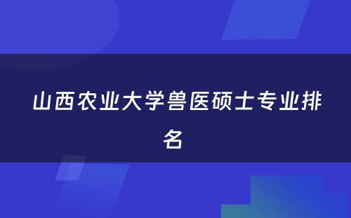 山西农业大学兽医硕士专业排名 