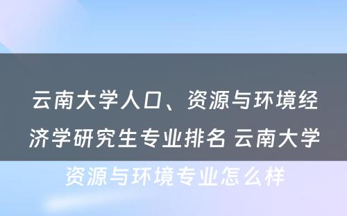 云南大学人口、资源与环境经济学研究生专业排名 云南大学资源与环境专业怎么样