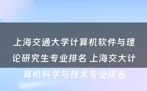 上海交通大学计算机软件与理论研究生专业排名 上海交大计算机科学与技术专业排名