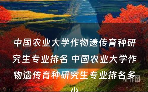 中国农业大学作物遗传育种研究生专业排名 中国农业大学作物遗传育种研究生专业排名多少