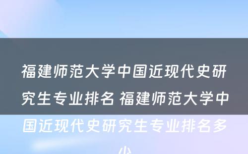 福建师范大学中国近现代史研究生专业排名 福建师范大学中国近现代史研究生专业排名多少