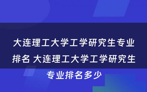 大连理工大学工学研究生专业排名 大连理工大学工学研究生专业排名多少