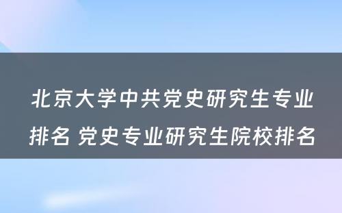 北京大学中共党史研究生专业排名 党史专业研究生院校排名