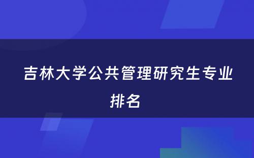 吉林大学公共管理研究生专业排名 