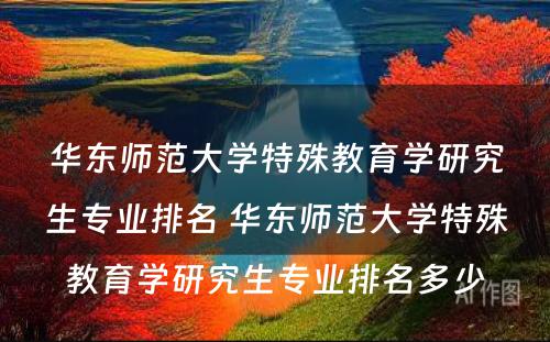 华东师范大学特殊教育学研究生专业排名 华东师范大学特殊教育学研究生专业排名多少