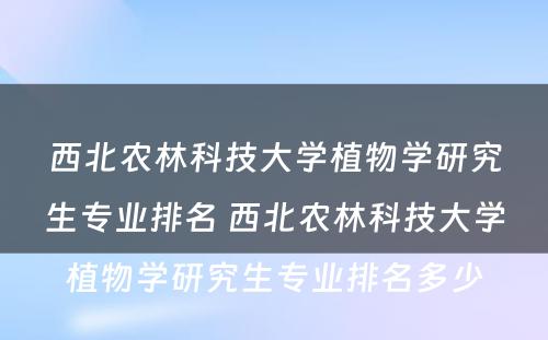 西北农林科技大学植物学研究生专业排名 西北农林科技大学植物学研究生专业排名多少