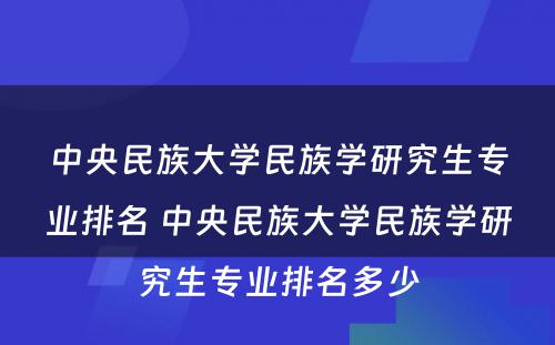 中央民族大学民族学研究生专业排名 中央民族大学民族学研究生专业排名多少