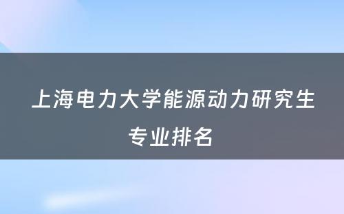 上海电力大学能源动力研究生专业排名 