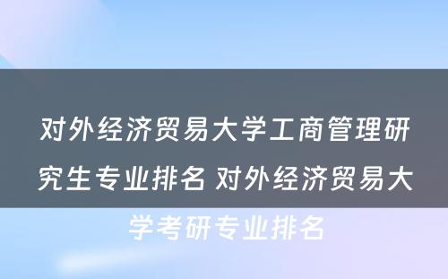 对外经济贸易大学工商管理研究生专业排名 对外经济贸易大学考研专业排名