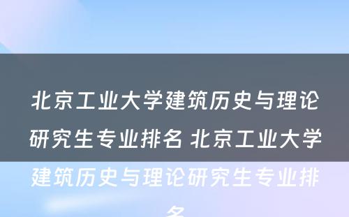 北京工业大学建筑历史与理论研究生专业排名 北京工业大学建筑历史与理论研究生专业排名