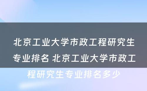 北京工业大学市政工程研究生专业排名 北京工业大学市政工程研究生专业排名多少