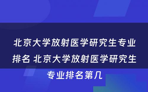 北京大学放射医学研究生专业排名 北京大学放射医学研究生专业排名第几