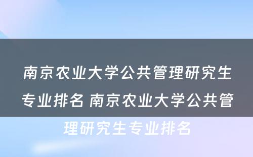 南京农业大学公共管理研究生专业排名 南京农业大学公共管理研究生专业排名