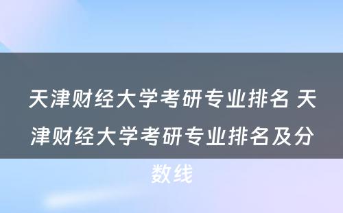 天津财经大学考研专业排名 天津财经大学考研专业排名及分数线