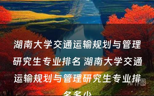 湖南大学交通运输规划与管理研究生专业排名 湖南大学交通运输规划与管理研究生专业排名多少