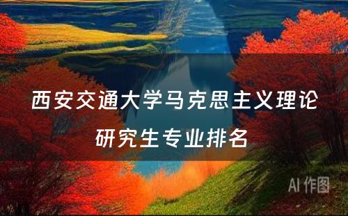 西安交通大学马克思主义理论研究生专业排名 