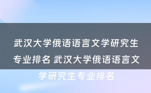 武汉大学俄语语言文学研究生专业排名 武汉大学俄语语言文学研究生专业排名