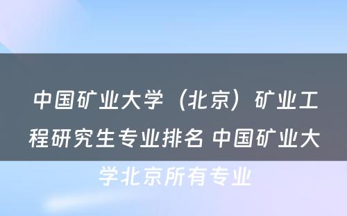 中国矿业大学（北京）矿业工程研究生专业排名 中国矿业大学北京所有专业