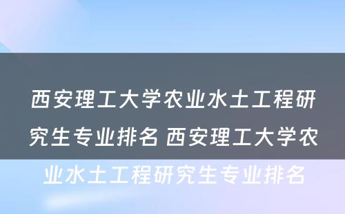 西安理工大学农业水土工程研究生专业排名 西安理工大学农业水土工程研究生专业排名