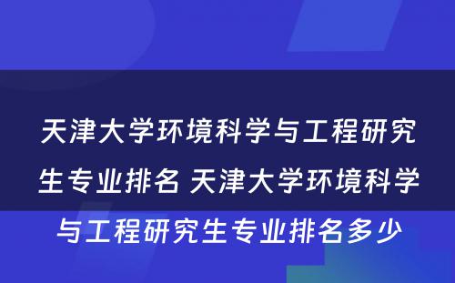 天津大学环境科学与工程研究生专业排名 天津大学环境科学与工程研究生专业排名多少