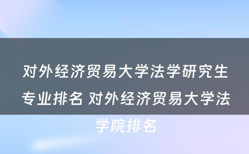 对外经济贸易大学法学研究生专业排名 对外经济贸易大学法学院排名