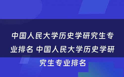 中国人民大学历史学研究生专业排名 中国人民大学历史学研究生专业排名